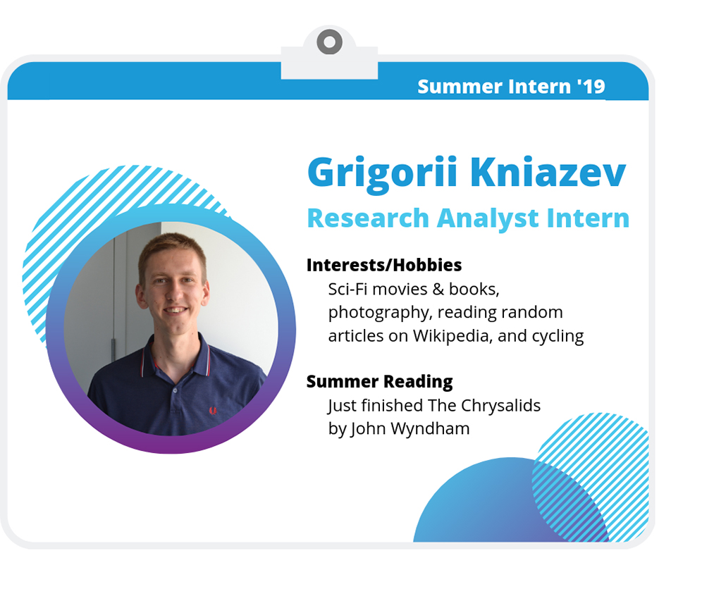 Grigorii Kniazev: Research Analyst Intern Grigorii Kniazev: Research Analyst Intern. Interests/Hobbies: Sci-Fi movies and books, photography, reading random articles on Wikipedia, and cycling. Summer Reading: Just finished The Chrysalids by John Wyndham